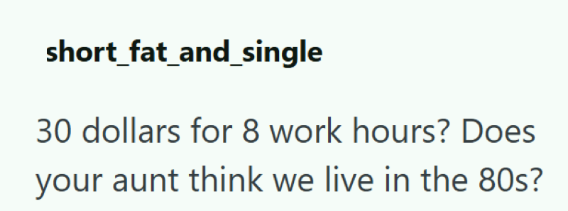 short_fat_and_single 30 dollars for 8 work hours? Does your aunt think we live in the 80s?