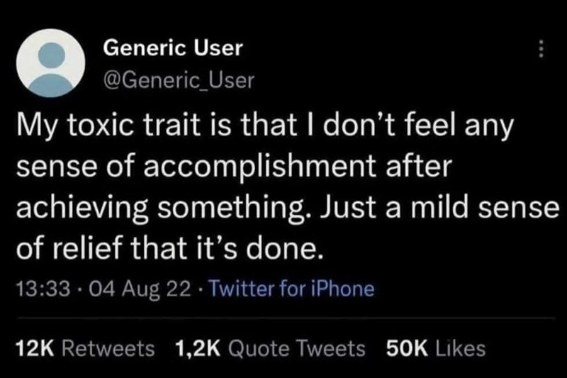 Generic User @Generic User My toxic trait is that I don't feel any sense of accomplishment after achieving something. Just a mild sense of relief that it's done. 13:33 -04 Aug 22 Twitter for iPhone 12K Retweets 1,2K Quote Tweets 50K Likes