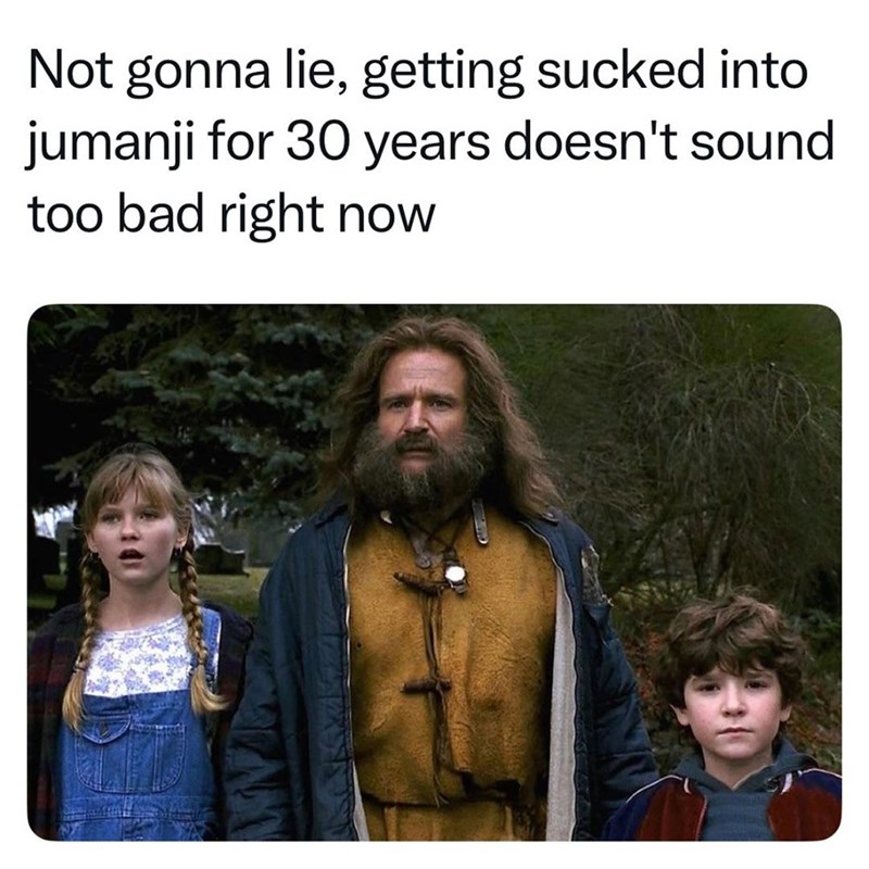 Not gonna lie, getting sucked into jumanji for 30 years doesn't sound too bad right now