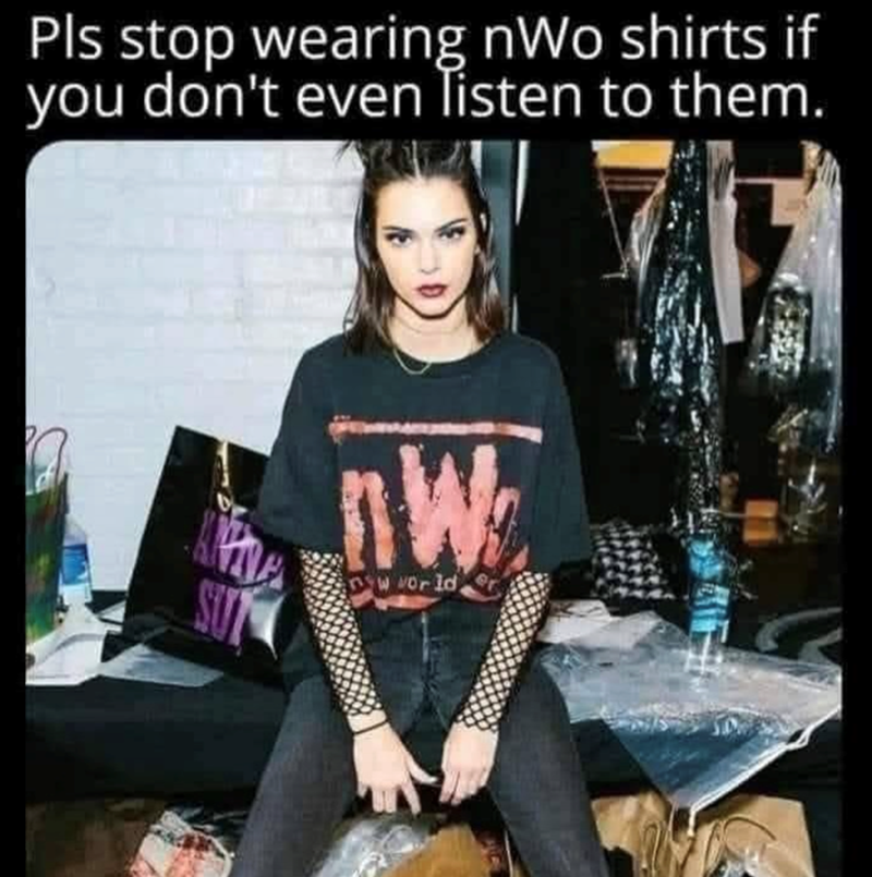 Pls stop wearing nWo shirts if you don't even listen to them. SUT W new world