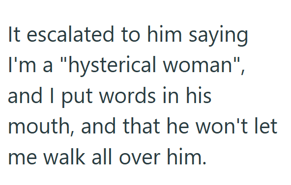 It escalated to him saying I'm a "hysterical woman", and I put words in his mouth, and that he won't let me walk all over him.