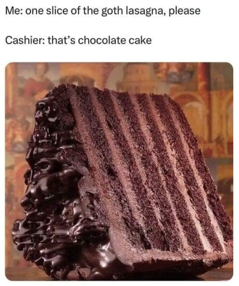 Me: one slice of the goth lasagna, please Cashier: that's chocolate cake