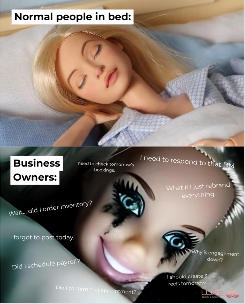 Normal people in bed: Business I need to check tomorrow's bookings. Owners: Wait... did I order inventory? I forgot to post today. Did I schedule payroll? I need to respond to that DM What if I just rebrand everything. Why is engagement down? Did I confirm that appointment? I should create 3 reels tomorrow. LUXE BEAUTY & BODY CO