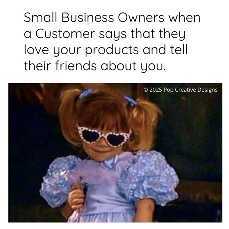Small Business Owners when a Customer says that they love your products and tell their friends about you. © 2025 Pop Creative Designs