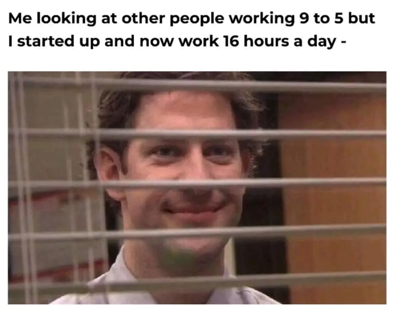 Me looking at other people working 9 to 5 but I started up and now work 16 hours a day -
