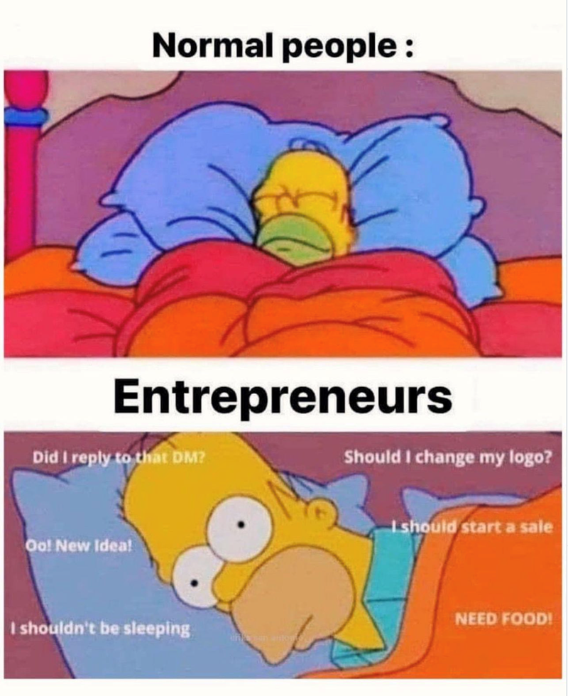 Normal people: Entrepreneurs Did I reply to that DM? Oo! New Idea! I shouldn't be sleeping Should I change my logo? I should start a sale NEED FOOD!