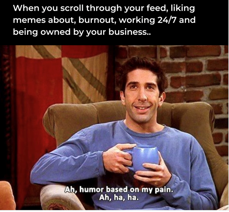 When you scroll through your feed, liking memes about, burnout, working 24/7 and being owned by your business.. Ah, humor based on my pain. Ah, ha, ha.