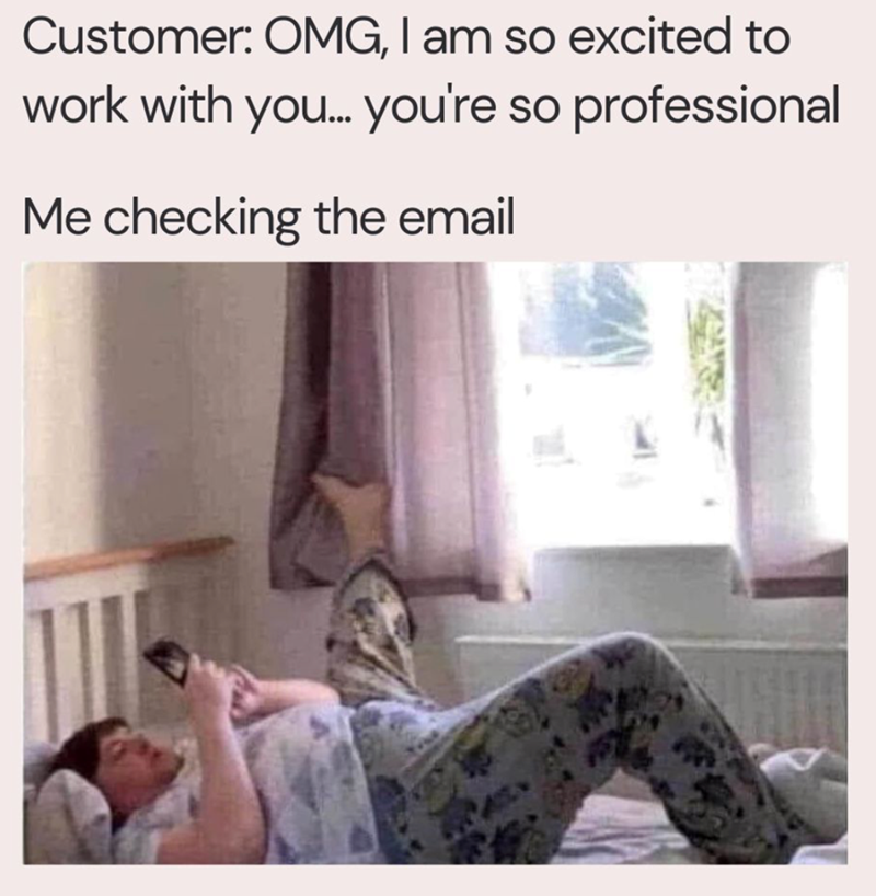 Customer: OMG, I am so excited to work with you... you're so professional Me checking the email