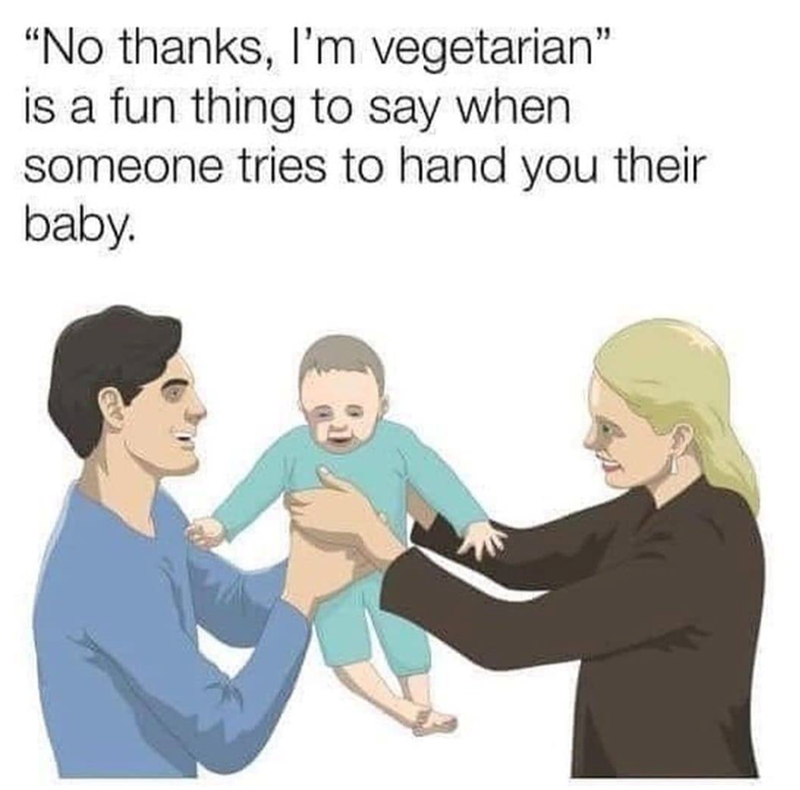 "No thanks, I'm vegetarian" is a fun thing to say when someone tries to hand you their baby.