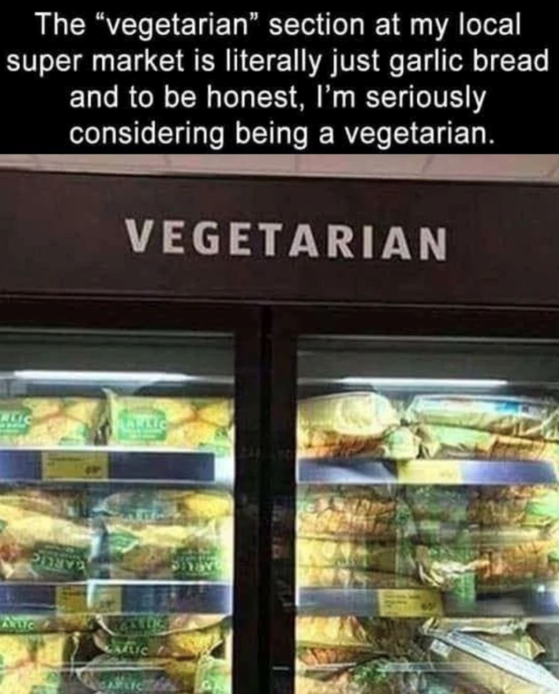 The "vegetarian" section at my local super market is literally just garlic bread and to be honest, I'm seriously considering being a vegetarian. VEGETARIAN ANTIC CALLIC