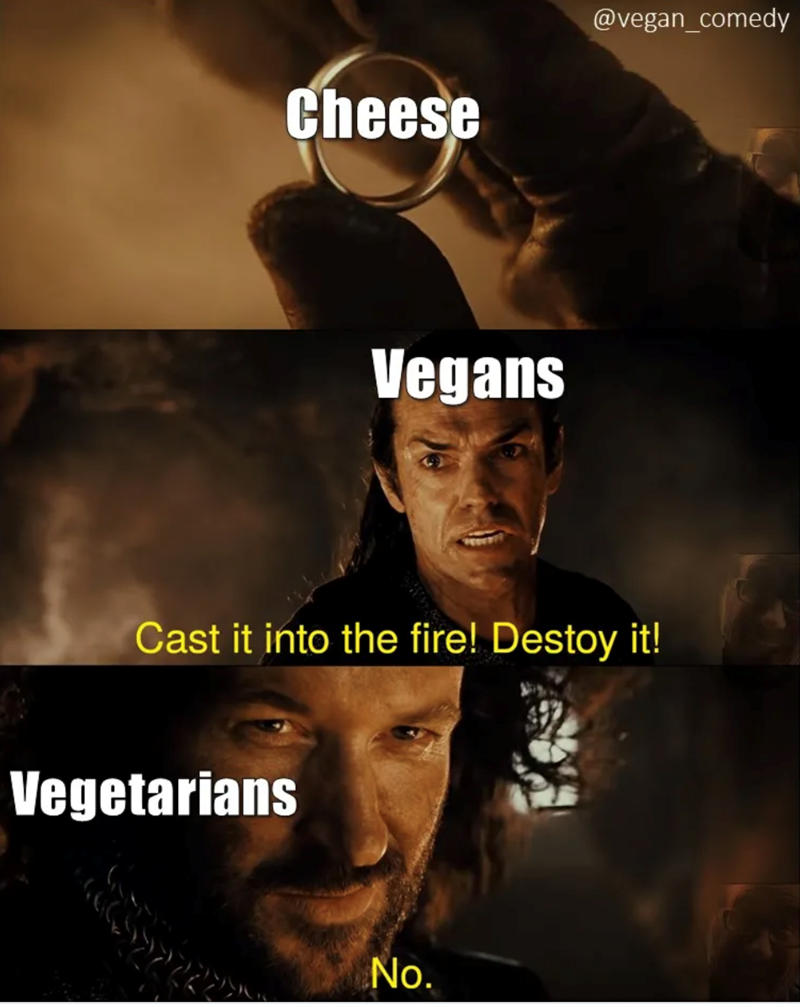 Cheese @vegan_comedy Vegans Cast it into the fire! Destoy it! Vegetarians No.