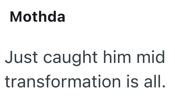 Mothda Just caught him mid transformation is all.