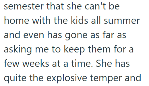 semester that she can't be home with the kids all summer and even has gone as far as asking me to keep them for a few weeks at a time. She has quite the explosive temper and