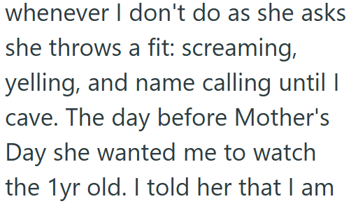 whenever I don't do as she asks she throws a fit: screaming, yelling, and name calling until I cave. The day before Mother's Day she wanted me to watch the 1yr old. I told her that I am