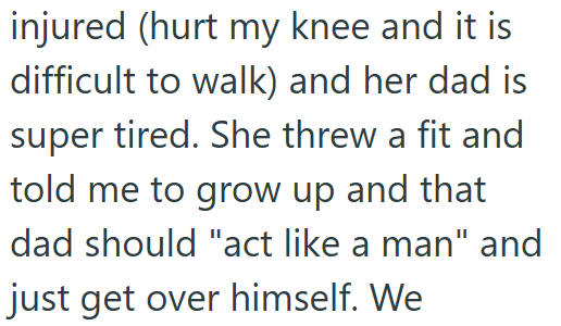 injured (hurt my knee and it is difficult to walk) and her dad is super tired. She threw a fit and told me to grow up and that dad should "act like a man" and just get over himself. We