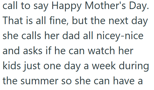 call to say Happy Mother's Day. That is all fine, but the next day she calls her dad all nicey-nice and asks if he can watch her kids just one day a week during the summer so she can have a