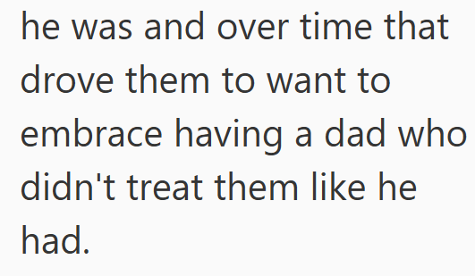 he was and over time that drove them to want to embrace having a dad who didn't treat them like he had.