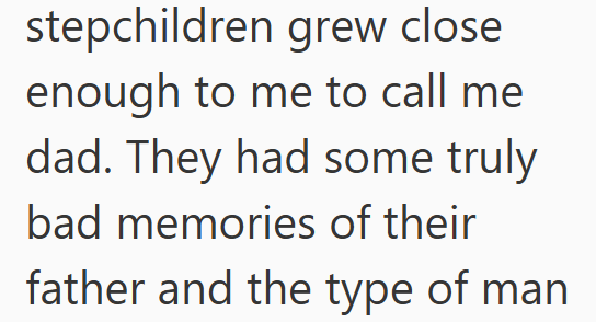 stepchildren grew close enough to me to call me dad. They had some truly bad memories of their father and the type of man