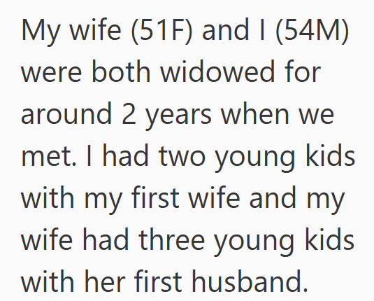 My wife (51F) and I (54M) were both widowed for around 2 years when we met. I had two young kids with my first wife and my wife had three young kids with her first husband.