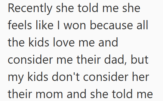 Recently she told me she feels like I won because all the kids love me and consider me their dad, but my kids don't consider her their mom and she told me