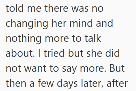 told me there was no changing her mind and nothing more to talk about. I tried but she did not want to say more. But then a few days later, after
