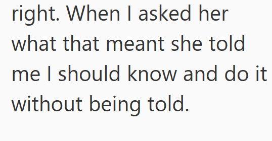 right. When I asked her what that meant she told me I should know and do it without being told.