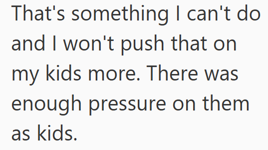 That's something I can't do and I won't push that on my kids more. There was enough pressure on them as kids.