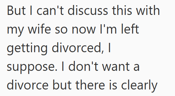 But I can't discuss this with my wife so now I'm left getting divorced, I suppose. I don't want a divorce but there is clearly