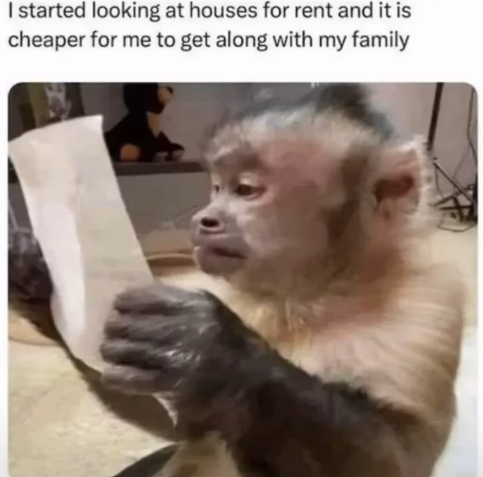 I started looking at houses for rent and it is cheaper for me to get along with my family