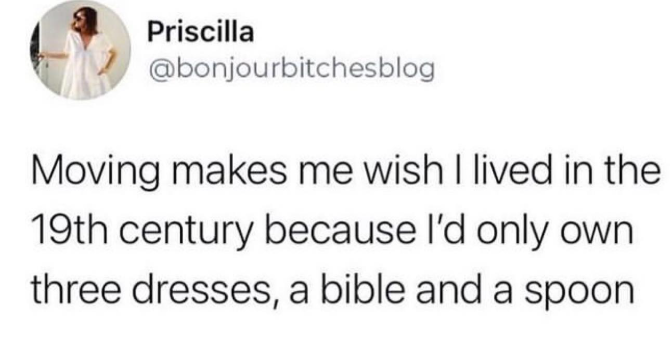 Priscilla @bonjourbitchesblog Moving makes me wish I lived in the 19th century because I'd only own three dresses, a bible and a spoon