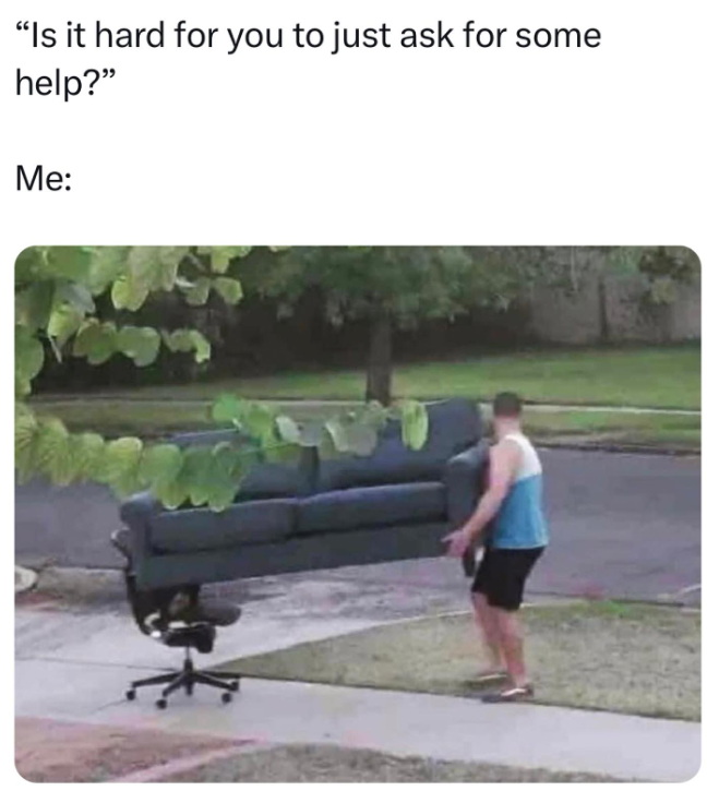 "Is it hard for you to just ask for some help?" Me: