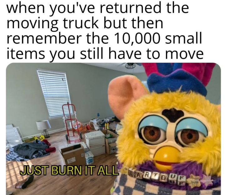 when you've returned the moving truck but then remember the 10,000 small items you still have to move JUST BURN IT ALL ROOPS