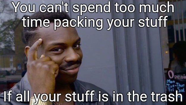 You can't spend too much time packing your stuff Openi Mon Tue-Thur Fri Sat If all your stuff is in the trash