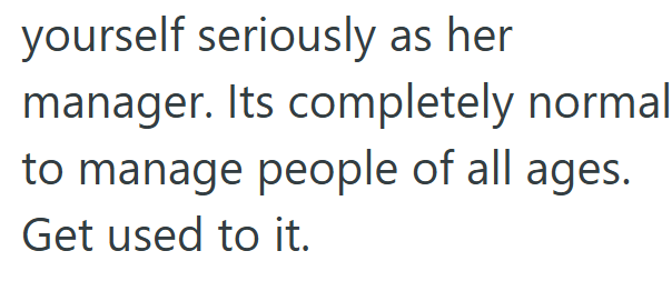 yourself seriously as her manager. Its completely normal to manage people of all ages. Get used to it.