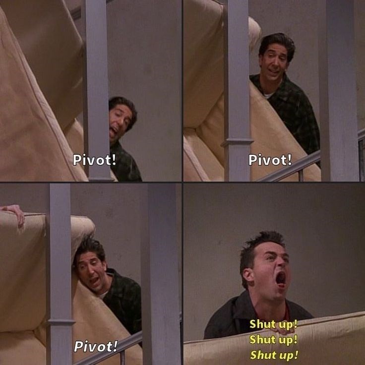 Pivot! Pivot! Pivot! Shut up! Shut up! Shut up!