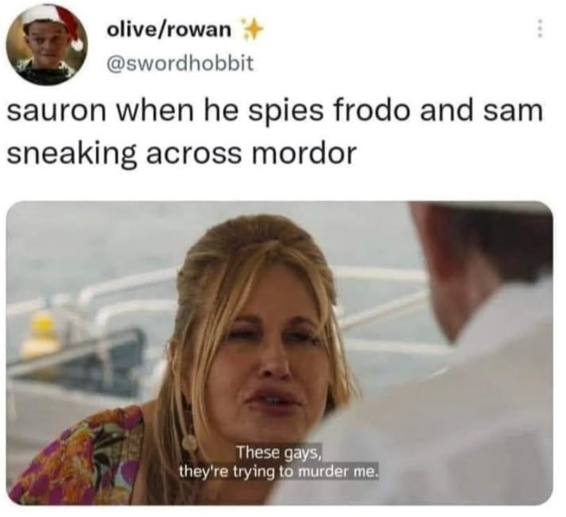 olive/rowan @swordhobbit sauron when he spies frodo and sam sneaking across mordor These gays, they're trying to murder me.