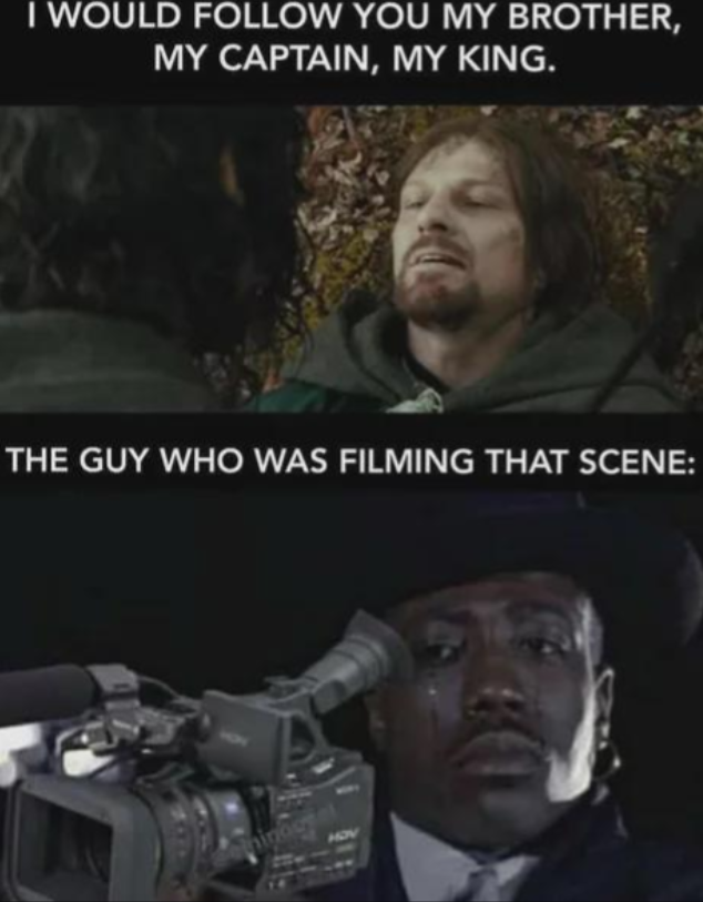 I WOULD FOLLOW YOU MY BROTHER, MY CAPTAIN, MY KING. THE GUY WHO WAS FILMING THAT SCENE: HOV