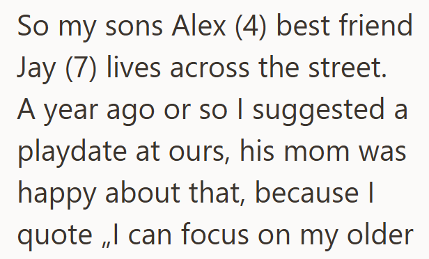 So my sons Alex (4) best friend Jay (7) lives across the street. A year ago or so I suggested a playdate at ours, his mom was happy about that, because I quote,,I can focus on my older