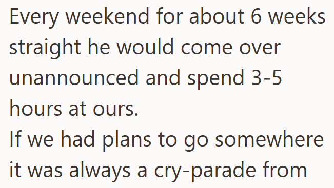 Every weekend for about 6 weeks straight he would come over unannounced and spend 3-5 hours at ours. If we had plans to go somewhere it was always a cry-parade from