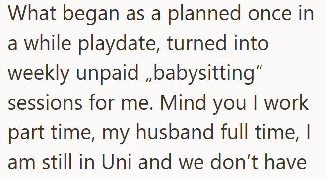 What began as a planned once in a while playdate, turned into weekly unpaid „babysitting" sessions for me. Mind you I work part time, my husband full time, I am still in Uni and we don't have