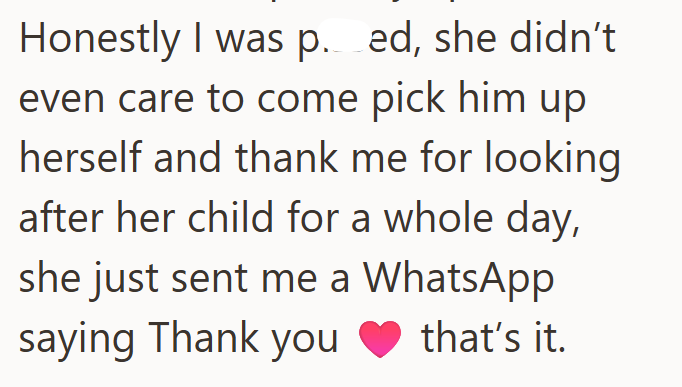 Honestly I was p. ed, she didn't even care to come pick him up herself and thank me for looking after her child for a whole day, she just sent me a WhatsApp saying Thank you that's it.