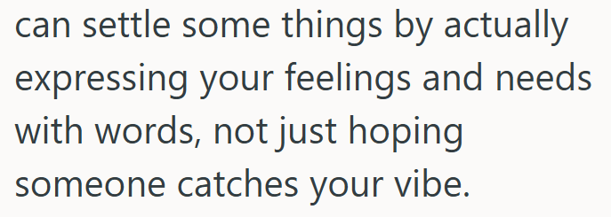 can settle some things by actually expressing your feelings and needs with words, not just hoping someone catches your vibe.