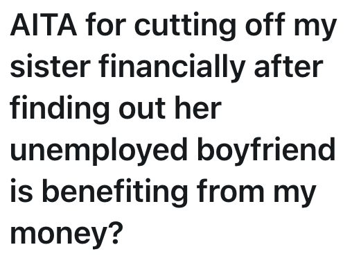 AITA for cutting off my sister financially after finding out her unemployed boyfriend is benefiting from my money?