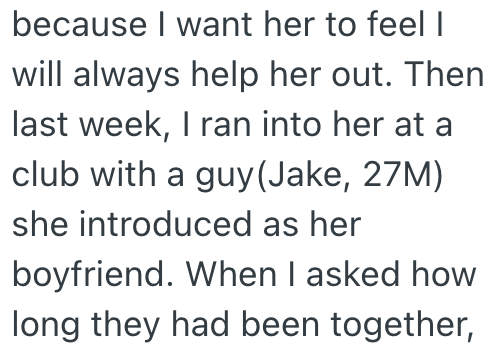 because I want her to feel I will always help her out. Then last week, I ran into her at a club with a guy (Jake, 27M) she introduced as her boyfriend. When I asked how long they had been together,