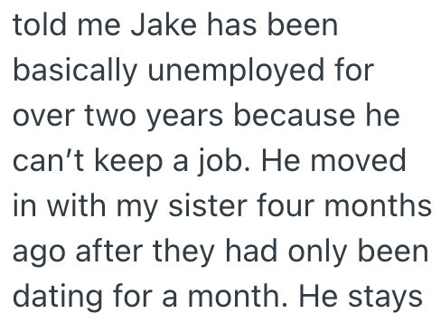 told me Jake has been basically unemployed for over two years because he can't keep a job. He moved in with my sister four months ago after they had only been dating for a month. He stays
