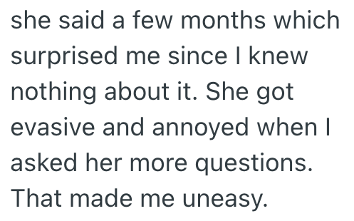 she said a few months which surprised me since I knew nothing about it. She got evasive and annoyed when I asked her more questions. That made me uneasy.