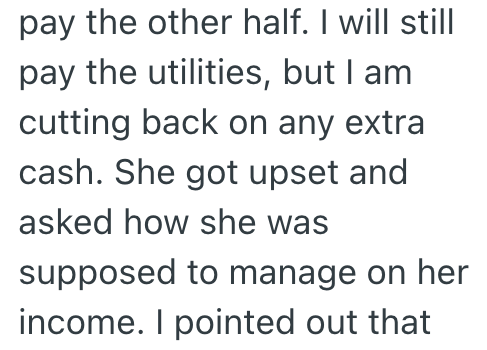 pay the other half. I will still pay the utilities, but I am cutting back on any extra cash. She got upset and asked how she was supposed to manage on her income. I pointed out that