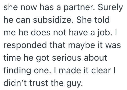 she now has a partner. Surely he can subsidize. She told me he does not have a job. I responded that maybe it was time he got serious about finding one. I made it clear I didn't trust the guy.