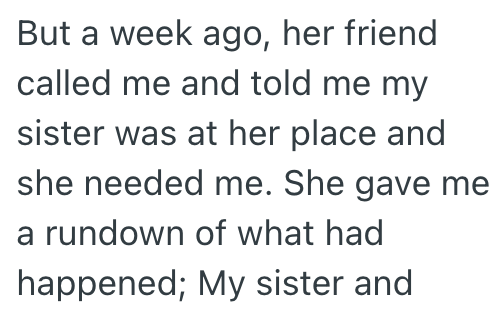 But a week ago, her friend called me and told me my sister was at her place and she needed me. She gave me a rundown of what had happened; My sister and
