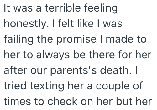 It was a terrible feeling honestly. I felt like I was failing the promise I made to her to always be there for her after our parents's death. I tried texting her a couple of times to check on her but her